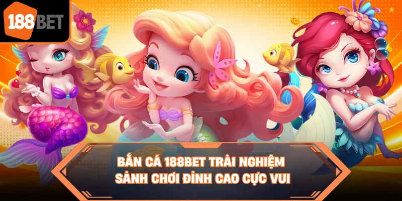 Bắn cá 188BET trải nghiệm sảnh chơi đỉnh cao cực vui